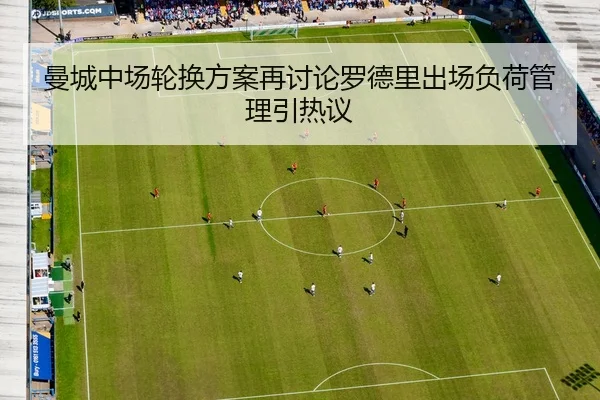 曼城中场轮换方案再讨论罗德里出场负荷管理引热议