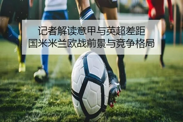 记者解读意甲与英超差距 国米米兰欧战前景与竞争格局