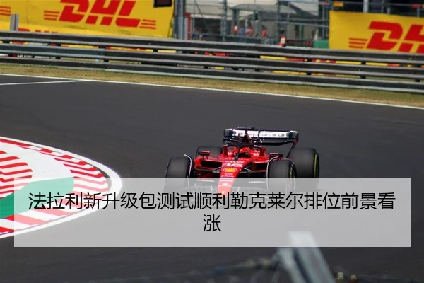 法拉利新升级包测试顺利勒克莱尔排位前景看涨